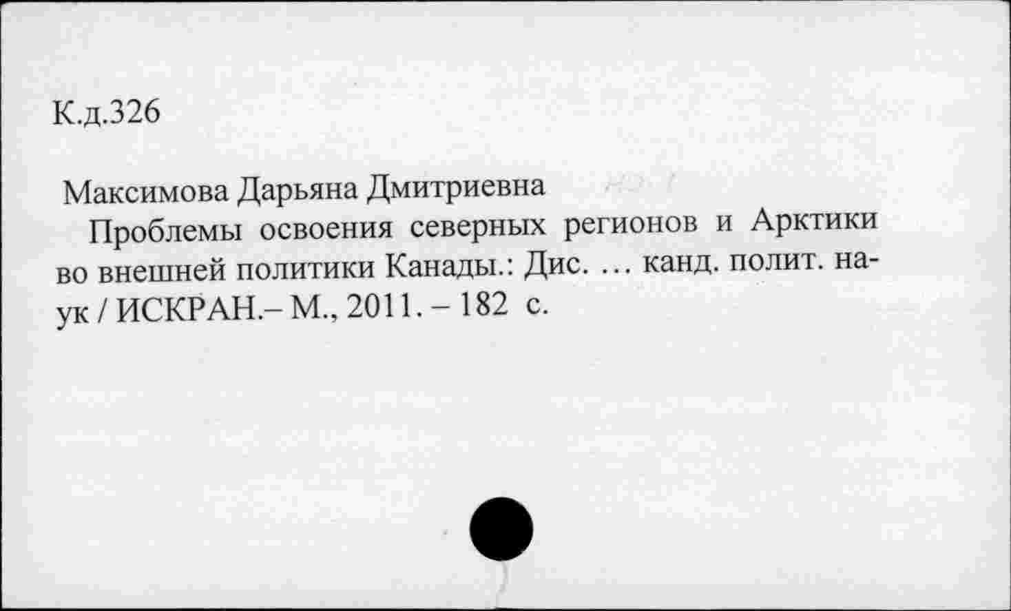 ﻿К.д.326
Максимова Дарьяна Дмитриевна
Проблемы освоения северных регионов и Арктики во внешней политики Канады.: Дис. ... канд. полит, наук /ИСКРАН,-М„ 20И.- 182 с.